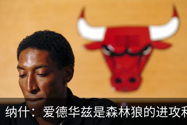纳什：爱德华兹是森林狼的进攻利器，堪称文班的克星