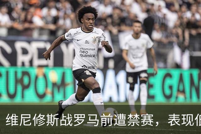 维尼修斯战罗马前遭禁赛，表现低迷且对换人表示不满